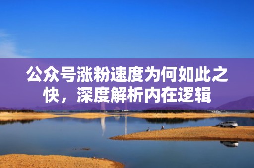 公众号涨粉速度为何如此之快，深度解析内在逻辑