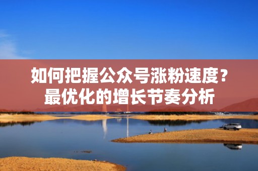 如何把握公众号涨粉速度？最优化的增长节奏分析