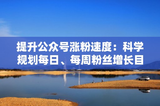 提升公众号涨粉速度：科学规划每日、每周粉丝增长目标
