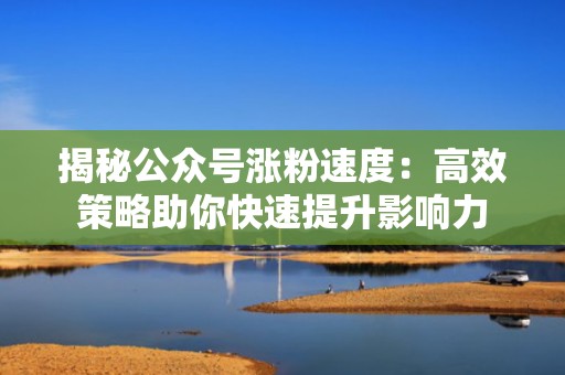 揭秘公众号涨粉速度：高效策略助你快速提升影响力