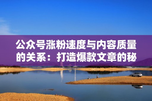 公众号涨粉速度与内容质量的关系：打造爆款文章的秘诀