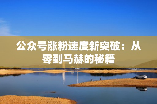 公众号涨粉速度新突破：从零到马赫的秘籍