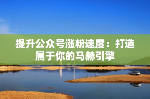 提升公众号涨粉速度：打造属于你的马赫引擎