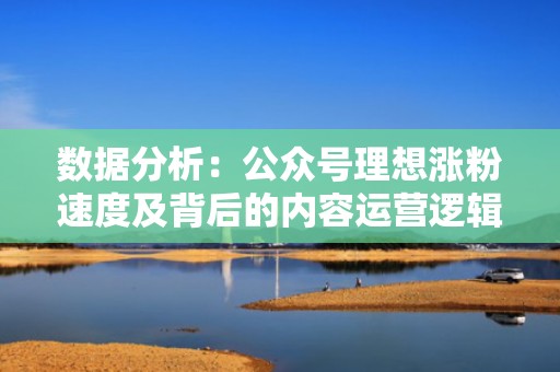 数据分析：公众号理想涨粉速度及背后的内容运营逻辑