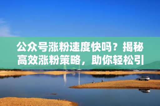 公众号涨粉速度快吗？揭秘高效涨粉策略，助你轻松引流