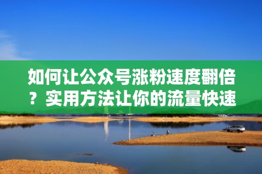 如何让公众号涨粉速度翻倍？实用方法让你的流量快速增长