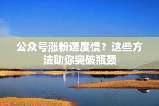 公众号涨粉速度慢？这些方法助你突破瓶颈