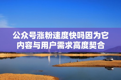公众号涨粉速度快吗因为它内容与用户需求高度契合