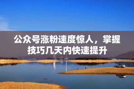 公众号涨粉速度惊人，掌握技巧几天内快速提升