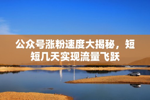 公众号涨粉速度大揭秘，短短几天实现流量飞跃