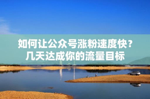如何让公众号涨粉速度快？几天达成你的流量目标