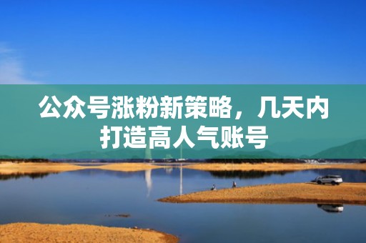 公众号涨粉新策略，几天内打造高人气账号
