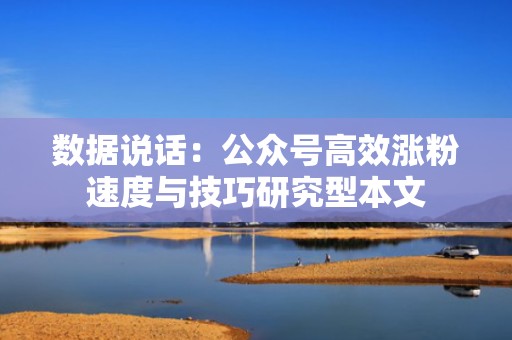 数据说话：公众号高效涨粉速度与技巧研究型本文