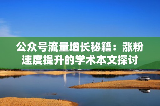 公众号流量增长秘籍：涨粉速度提升的学术本文探讨