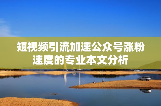 短视频引流加速公众号涨粉速度的专业本文分析