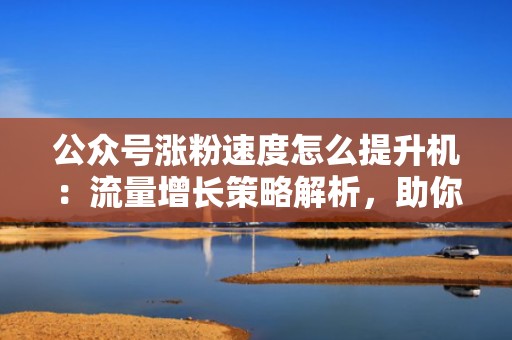 公众号涨粉速度怎么提升机：流量增长策略解析，助你轻松吸粉