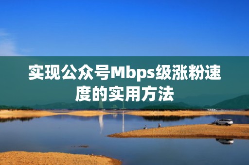 实现公众号Mbps级涨粉速度的实用方法