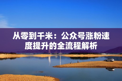 从零到千米：公众号涨粉速度提升的全流程解析