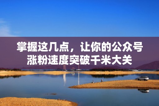 掌握这几点，让你的公众号涨粉速度突破千米大关