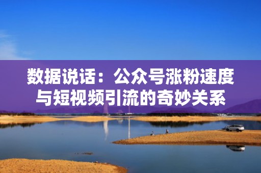 数据说话：公众号涨粉速度与短视频引流的奇妙关系