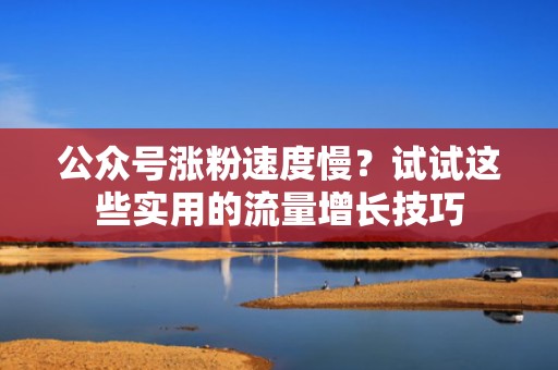 公众号涨粉速度慢？试试这些实用的流量增长技巧