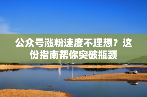 公众号涨粉速度不理想？这份指南帮你突破瓶颈