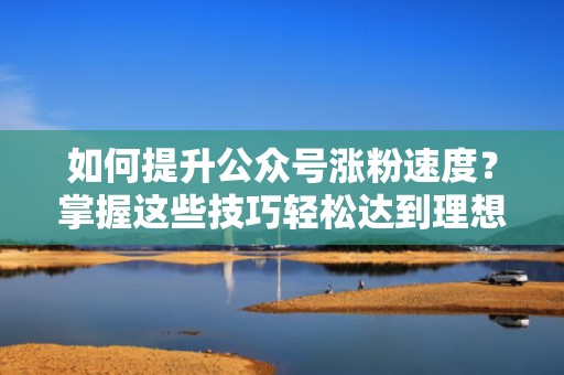 如何提升公众号涨粉速度？掌握这些技巧轻松达到理想配速