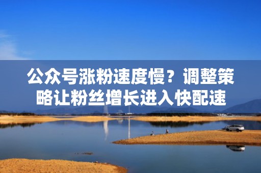 公众号涨粉速度慢？调整策略让粉丝增长进入快配速