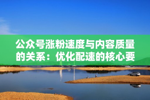 公众号涨粉速度与内容质量的关系：优化配速的核心要素
