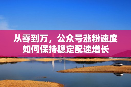 从零到万，公众号涨粉速度如何保持稳定配速增长