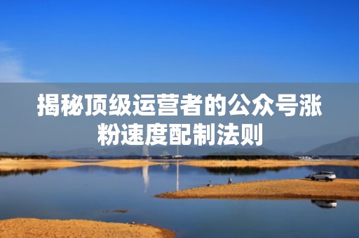 揭秘顶级运营者的公众号涨粉速度配制法则 揭秘顶级运营者的公众号涨粉速度配制法则