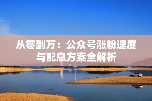 从零到万：公众号涨粉速度与配息方案全解析