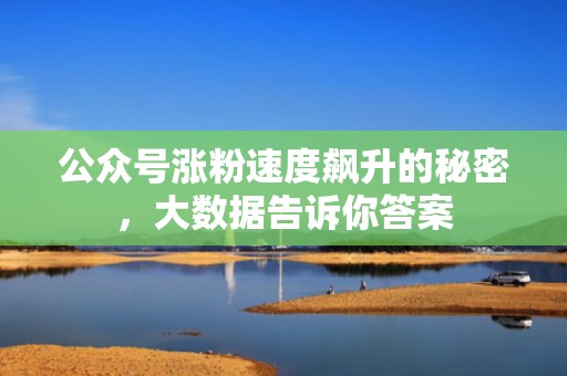 公众号涨粉速度飙升的秘密，大数据告诉你答案