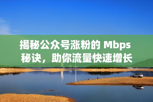 揭秘公众号涨粉的 Mbps 秘诀，助你流量快速增长