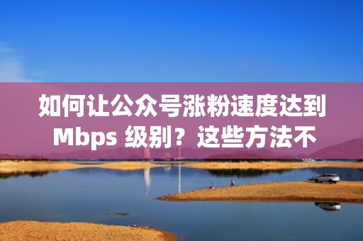如何让公众号涨粉速度达到 Mbps 级别？这些方法不可错过