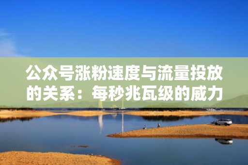 公众号涨粉速度与流量投放的关系：每秒兆瓦级的威力解析