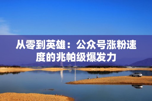 从零到英雄：公众号涨粉速度的兆帕级爆发力