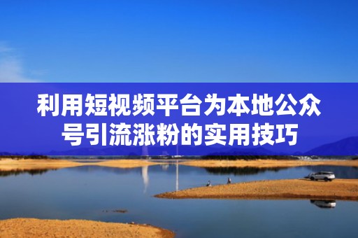 利用短视频平台为本地公众号引流涨粉的实用技巧