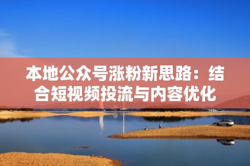 本地公众号涨粉新思路：结合短视频投流与内容优化