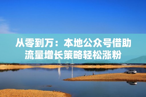 从零到万：本地公众号借助流量增长策略轻松涨粉