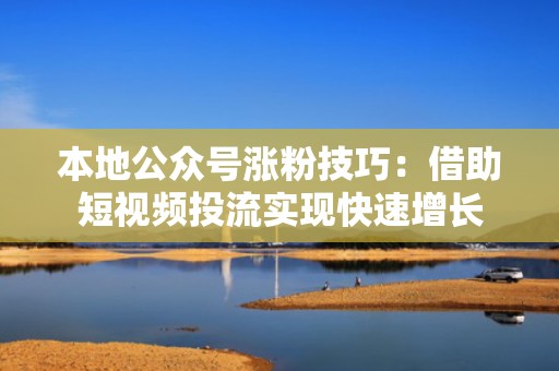 本地公众号涨粉技巧：借助短视频投流实现快速增长