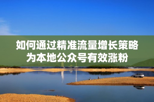 如何通过精准流量增长策略为本地公众号有效涨粉