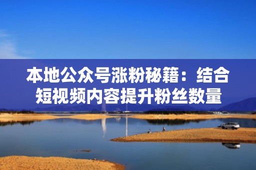 本地公众号涨粉秘籍：结合短视频内容提升粉丝数量