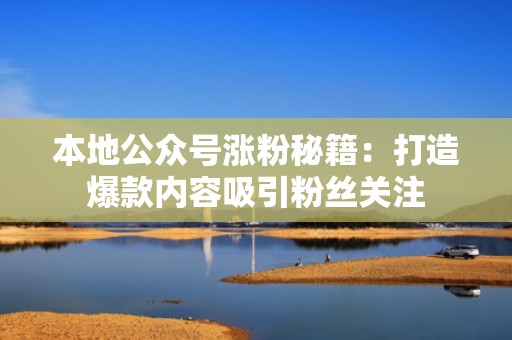 本地公众号涨粉秘籍：打造爆款内容吸引粉丝关注