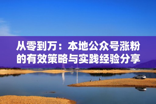 从零到万：本地公众号涨粉的有效策略与实践经验分享
