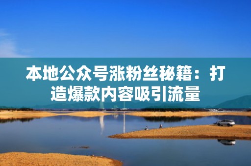 本地公众号涨粉丝秘籍：打造爆款内容吸引流量