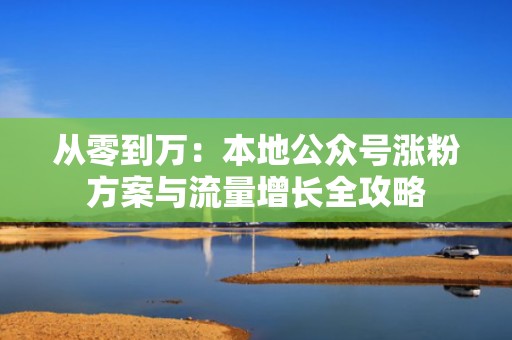 从零到万：本地公众号涨粉方案与流量增长全攻略