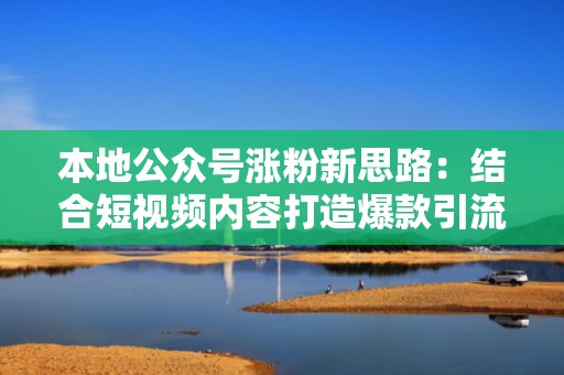 本地公众号涨粉新思路：结合短视频内容打造爆款引流