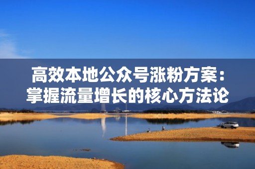 高效本地公众号涨粉方案：掌握流量增长的核心方法论