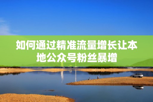 如何通过精准流量增长让本地公众号粉丝暴增